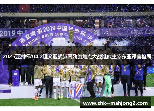 2025亚洲杯ACL2理文迎战越南劲旅焦点大战谁能主宰东亚绿茵格局