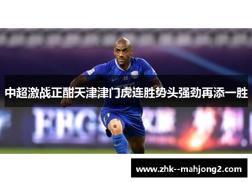 中超激战正酣天津津门虎连胜势头强劲再添一胜