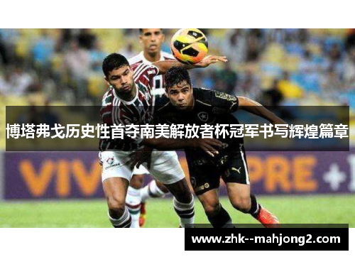 博塔弗戈历史性首夺南美解放者杯冠军书写辉煌篇章