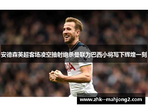 安德森英超客场凌空抽射绝杀曼联为巴西小将写下辉煌一刻
