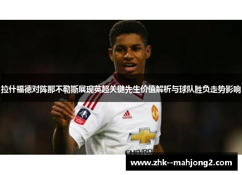 拉什福德对阵那不勒斯展现英超关键先生价值解析与球队胜负走势影响
