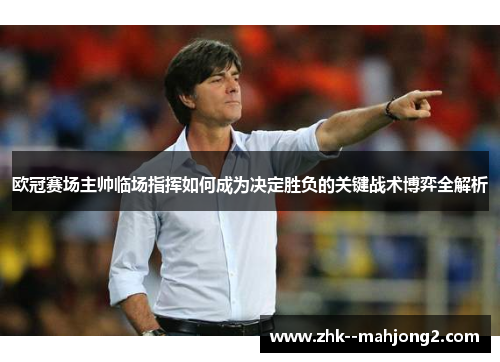 欧冠赛场主帅临场指挥如何成为决定胜负的关键战术博弈全解析