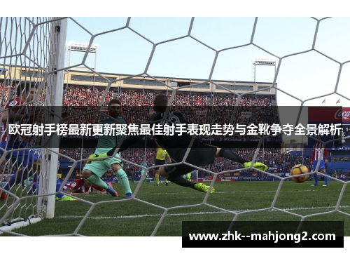 欧冠射手榜最新更新聚焦最佳射手表现走势与金靴争夺全景解析